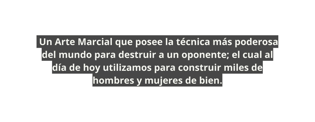 Un Arte Marcial que posee la técnica más poderosa del mundo para destruir a un oponente el cual al día de hoy utilizamos para construir miles de hombres y mujeres de bien