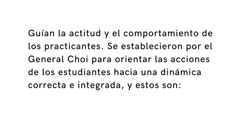 Guían la actitud y el comportamiento de los practicantes Se establecieron por el General Choi para orientar las acciones de los estudiantes hacia una dinámica correcta e integrada y estos son